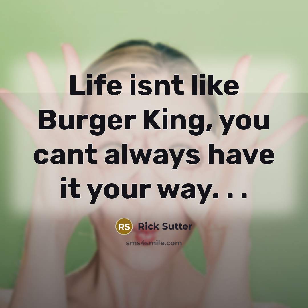 “Life isnt like Burger King, you cant always have it…” quote by Rick Sutter