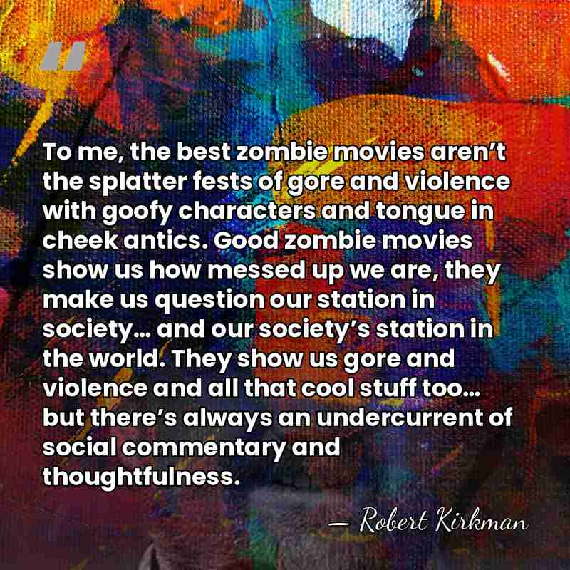 To me, the best zombie movies aren’t the splatter fests of gore&hellip; - Robert Kirkman