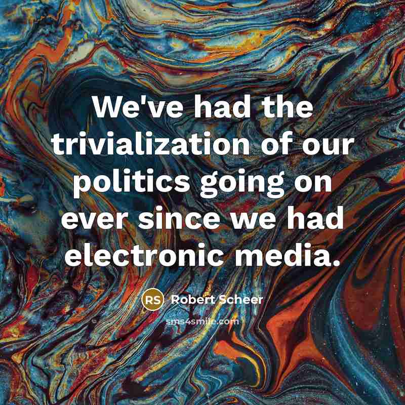 “We've had the trivialization of our politics going on ever since we had electronic media.” quote by Robert Scheer