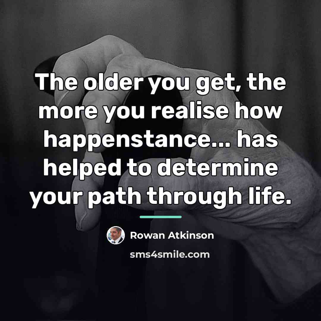 “The older you get, the more you realise how happenstance...…” quote by Rowan Atkinson