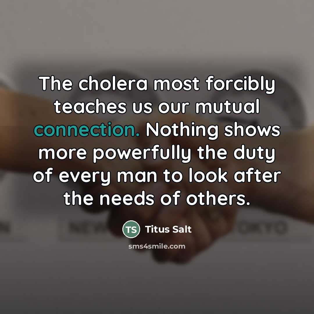“The cholera most forcibly teaches us our mutual connection. Nothing shows more powerfully the duty of every man to look after the needs of others.” quote by Titus Salt