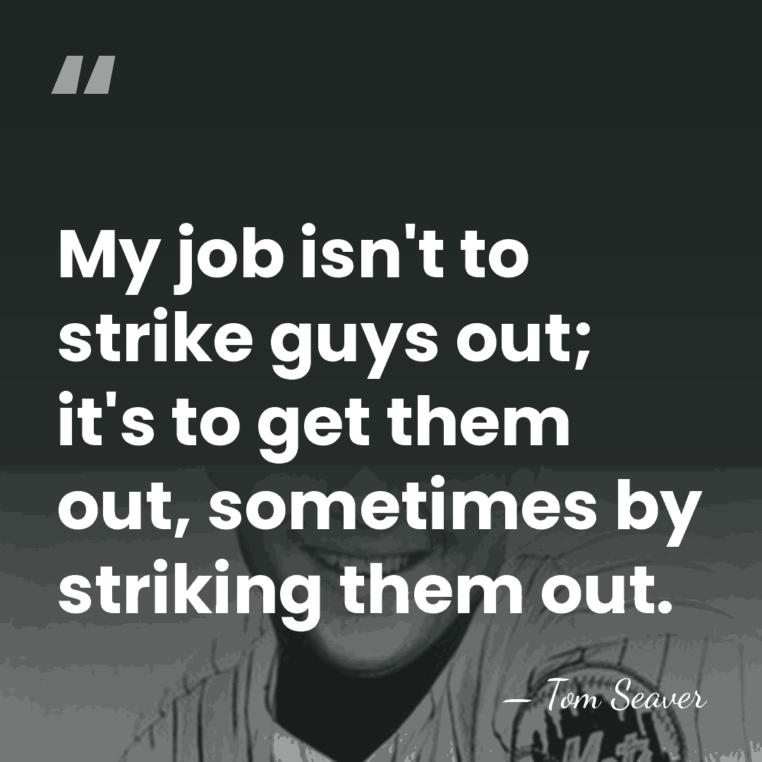 My job isn't to strike guys out; it's to get them out,&hellip; - Tom Seaver