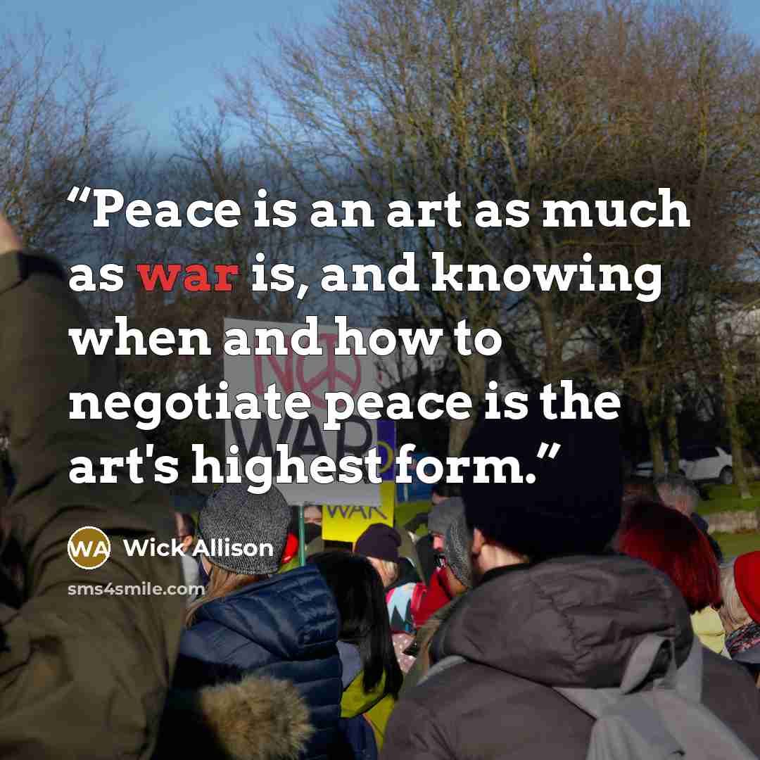 “Peace is an art as much as war is, and knowing when and how to negotiate peace is the art's highest form.” quote by Wick Allison