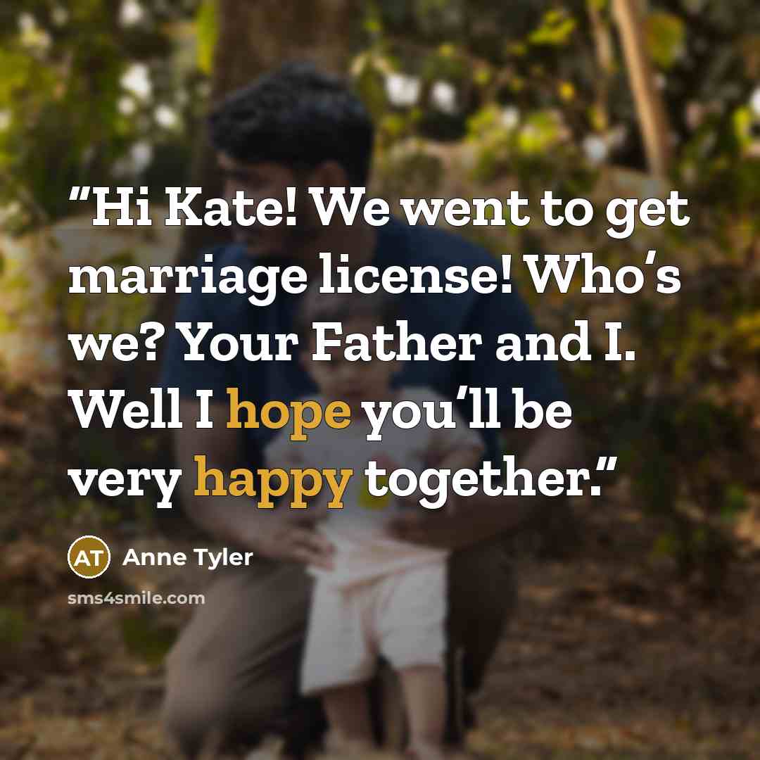 “Hi Kate! We went to get marriage license! Who’s we? Your Father and I. Well I hope you’ll be very happy together.” quote by Anne Tyler