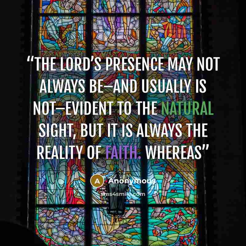 “The Lord’s presence may not always be–and usually is not–evident to the natural sight, but it is always the reality of faith. Whereas” quote by Anonymous