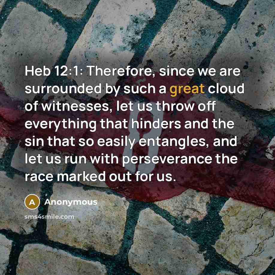 “Heb 12:1: Therefore, since we are surrounded by such a great cloud of witnesses, let us throw off everything that hinders and the sin that so easily entangles, and let us run with perseverance the race marked out for us.” quote by Anonymous