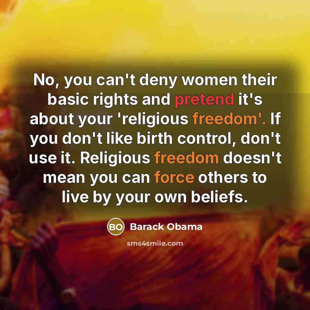 “No, you can't deny women their basic rights and pretend it's about your 'religious freedom'. If you don't like birth control, don't use it. Religious freedom doesn't mean you can force others to live by your own beliefs.” quote by Barack Obama