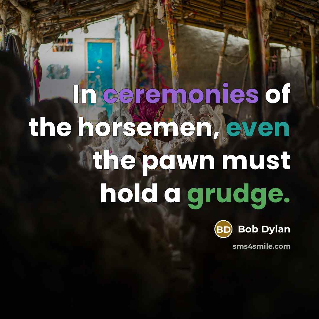 “In ceremonies of the horsemen, even the pawn must hold…” quote by Bob Dylan