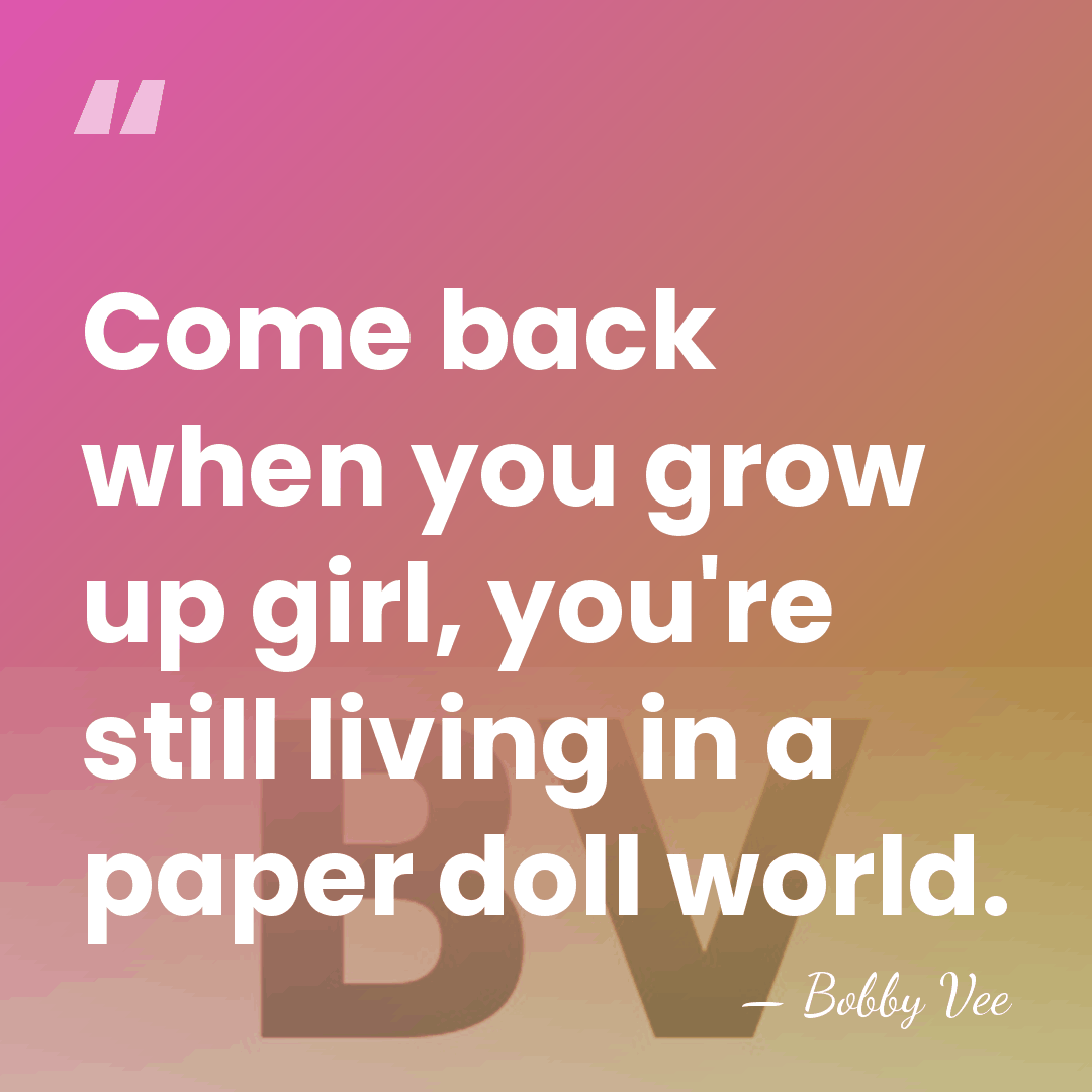 Come back when you grow up girl, you're still living in a&hellip; - Bobby Vee
