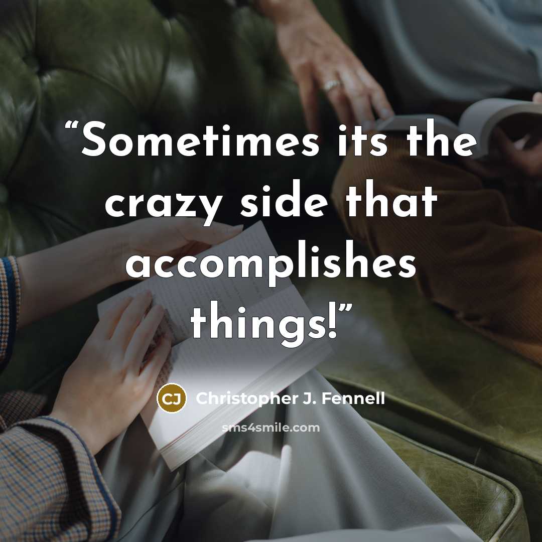 “Sometimes its the crazy side that accomplishes things!” quote by Christopher J. Fennell
