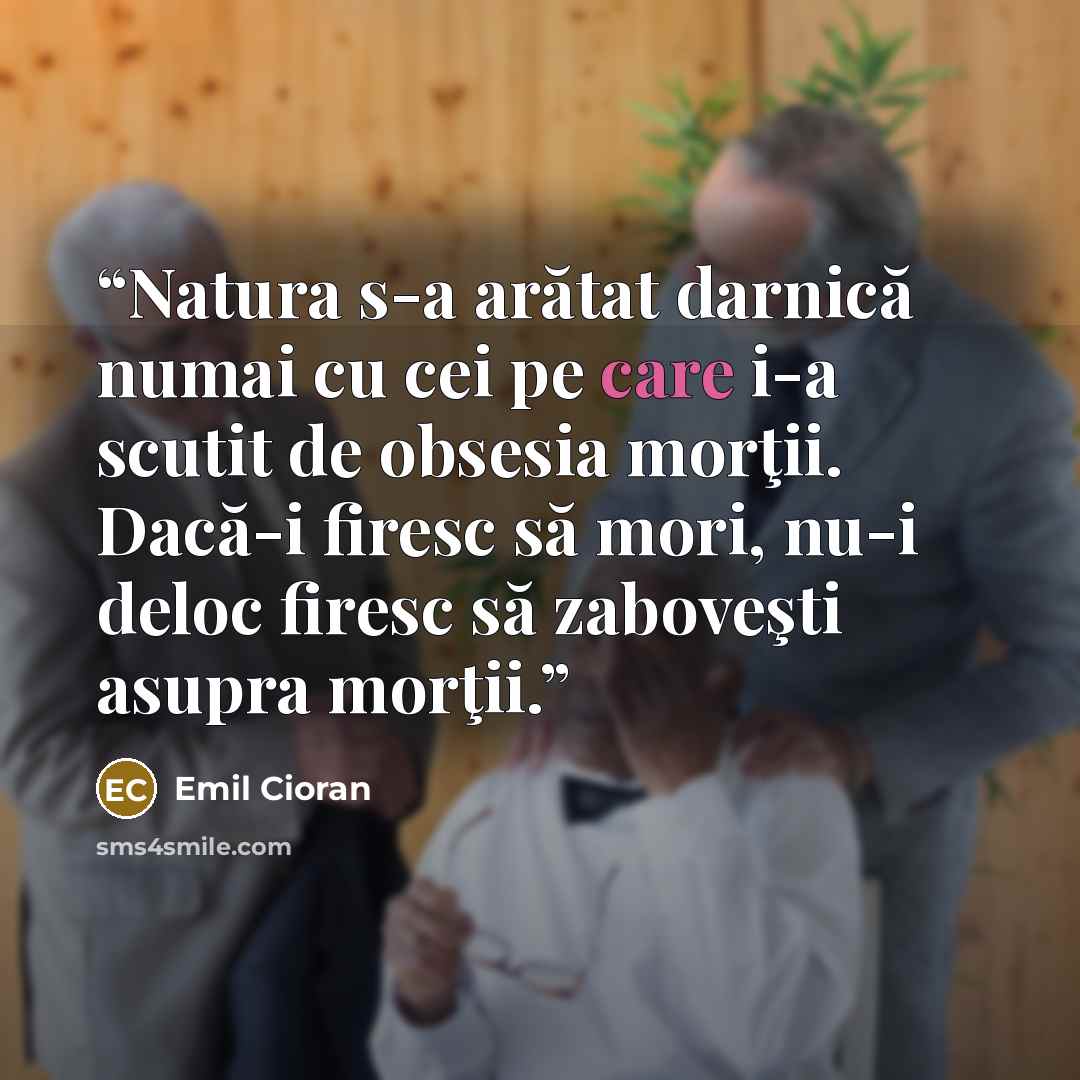 “Natura s-a arătat darnică numai cu cei pe care i-a scutit de obsesia morţii. Dacă-i firesc să mori, nu-i deloc firesc să zaboveşti asupra morţii.” quote by Emil Cioran
