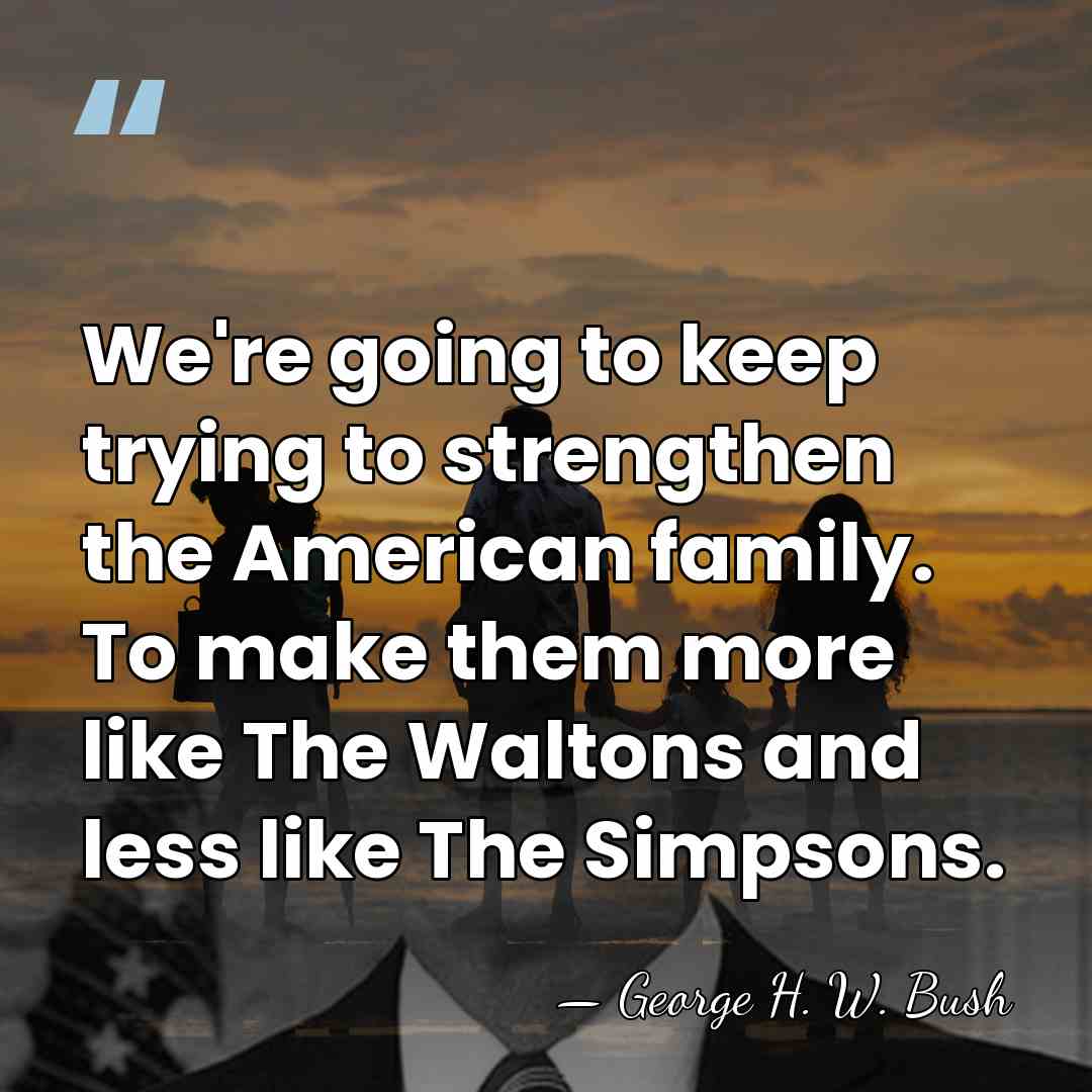 We're going to keep trying to strengthen the American family. To make&hellip; - George H. W. Bush