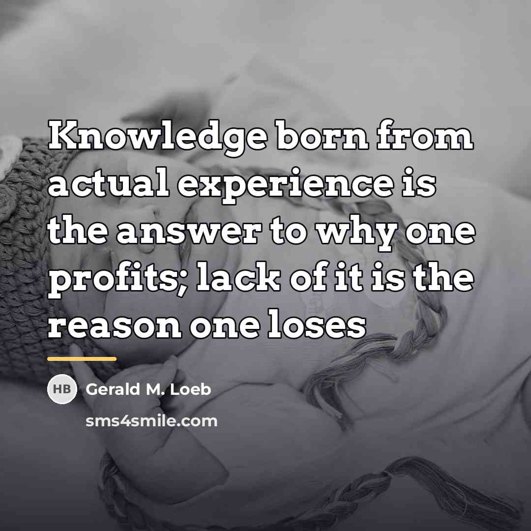 “Knowledge born from actual experience is the answer to why…” quote by Gerald M. Loeb