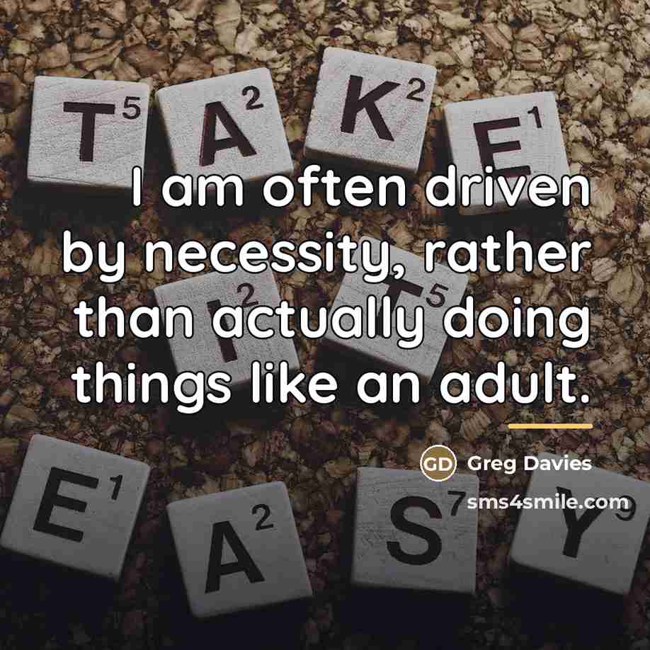 “I am often driven by necessity, rather than actually doing…” quote by Greg Davies