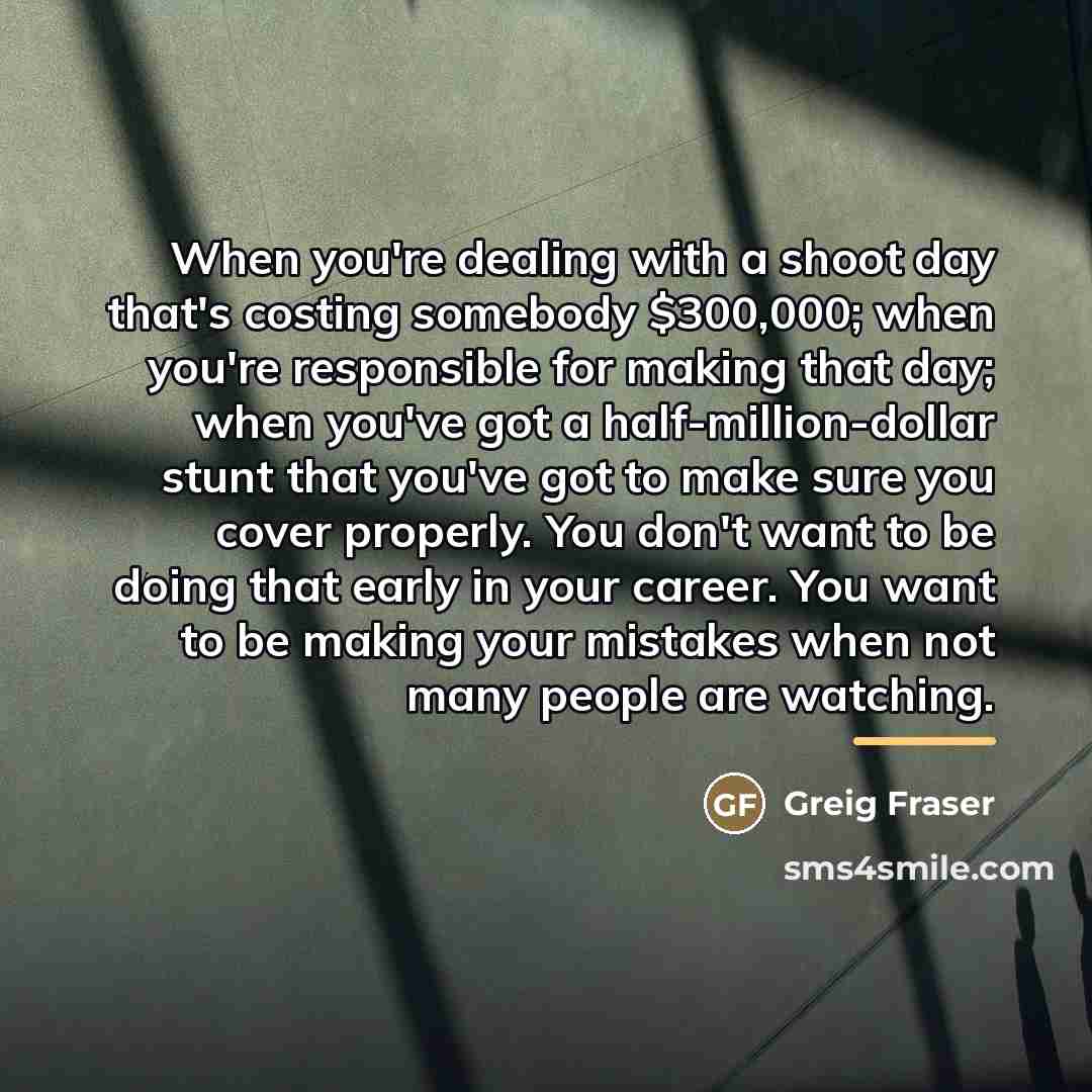 “When you're dealing with a shoot day that's costing somebody…” quote by Greig Fraser
