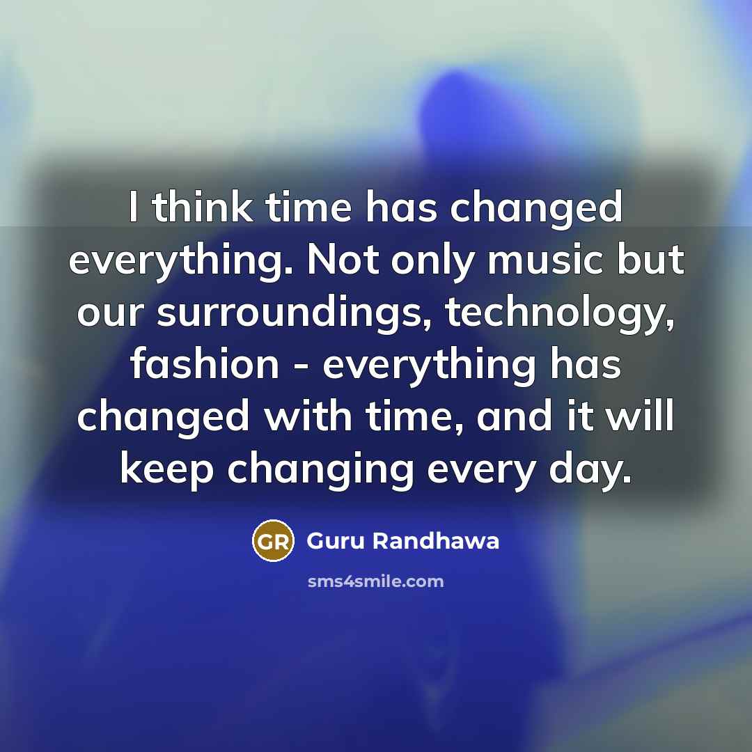 “I think time has changed everything. Not only music but our surroundings, technology, fashion - everything has changed with time, and it will keep changing every day.” quote by Guru Randhawa