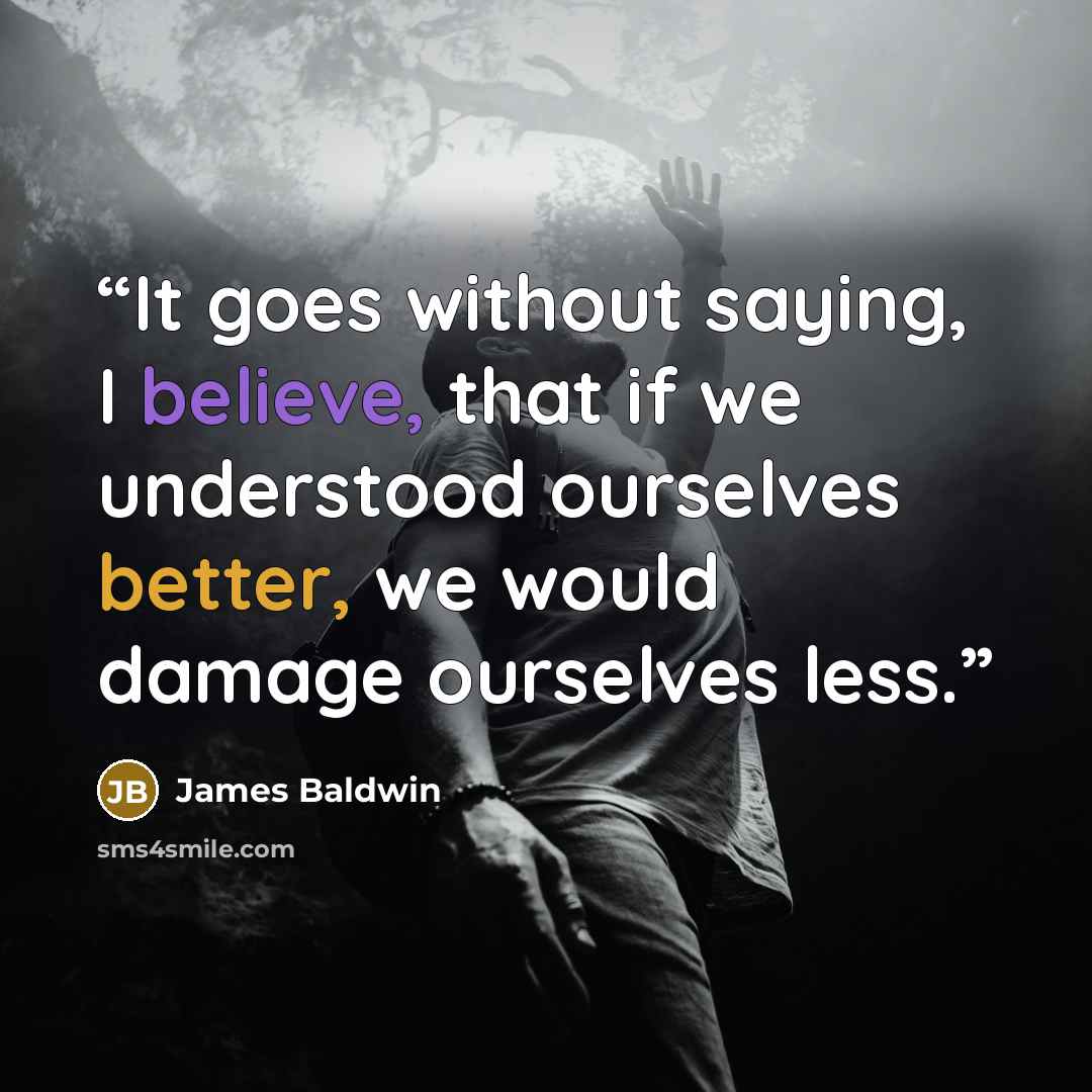 “It goes without saying, I believe, that if we understood ourselves better, we would damage ourselves less.” quote by James Baldwin