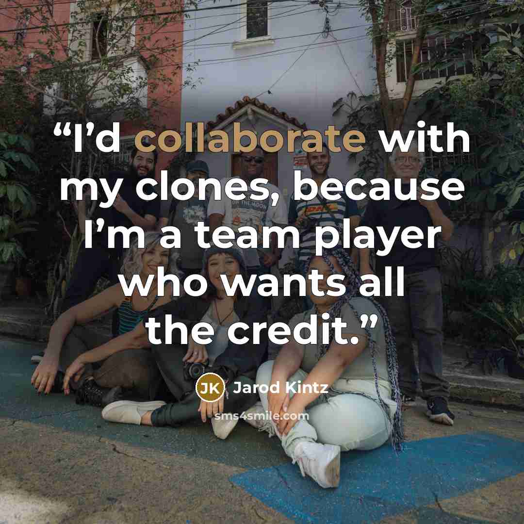 “I’d collaborate with my clones, because I’m a team player who wants all the credit.” quote by Jarod Kintz