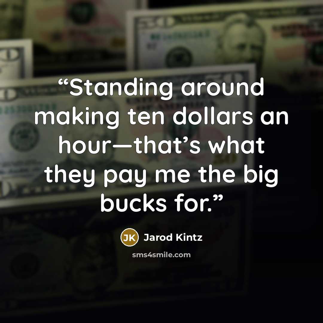 “Standing around making ten dollars an hour—that’s what they pay me the big bucks for.” quote by Jarod Kintz
