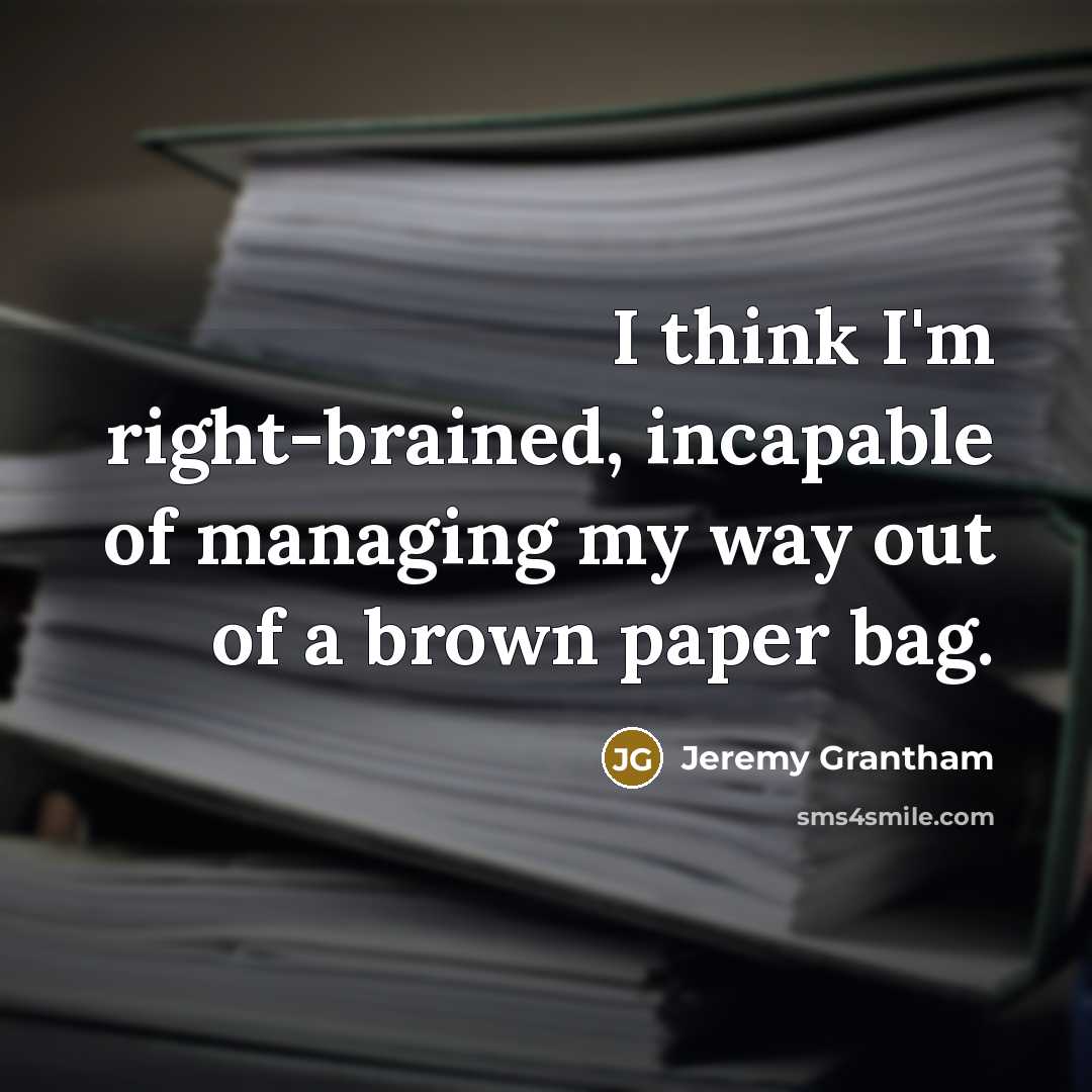 “I think I'm right-brained, incapable of managing my way out…” quote by Jeremy Grantham