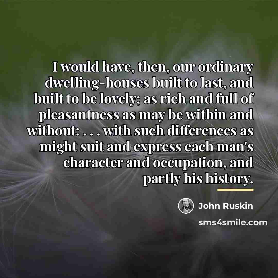 “I would have, then, our ordinary dwelling-houses built to last,…” quote by John Ruskin