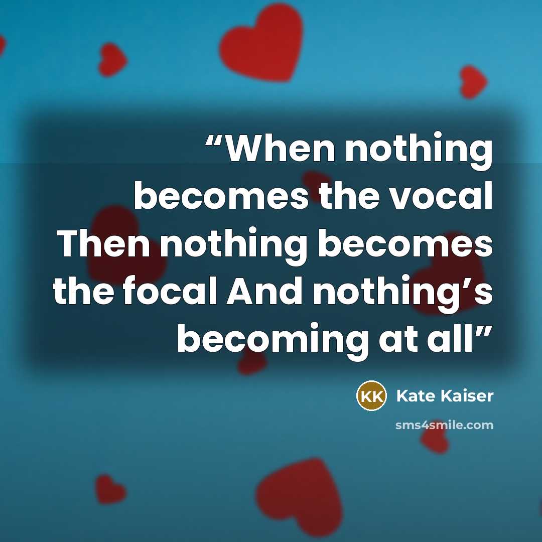 “When nothing becomes the vocal Then nothing becomes the focal And nothing’s becoming at all” quote by Kate Kaiser