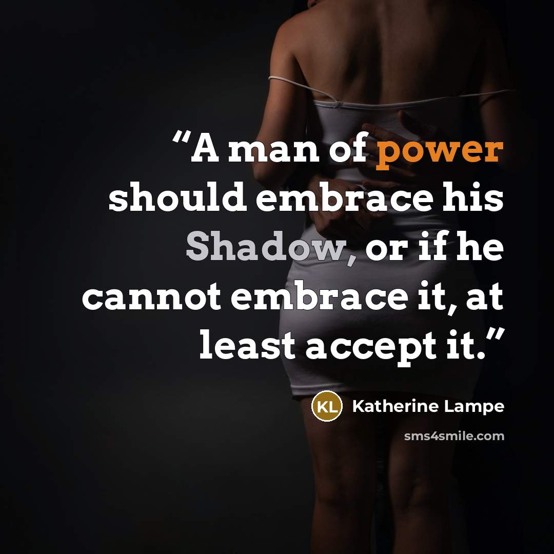 “A man of power should embrace his Shadow, or if he cannot embrace it, at least accept it.” quote by Katherine Lampe