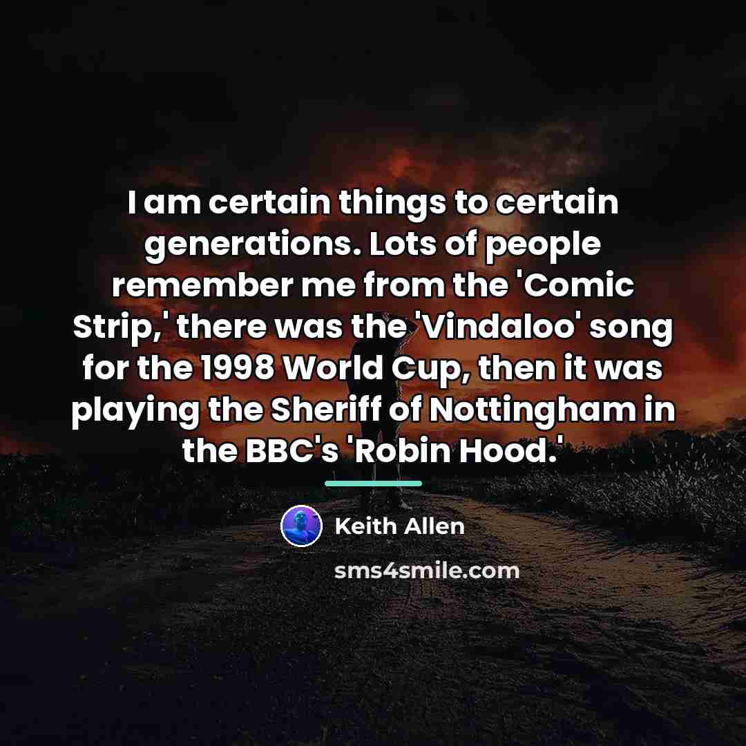“I am certain things to certain generations. Lots of people…” quote by Keith Allen