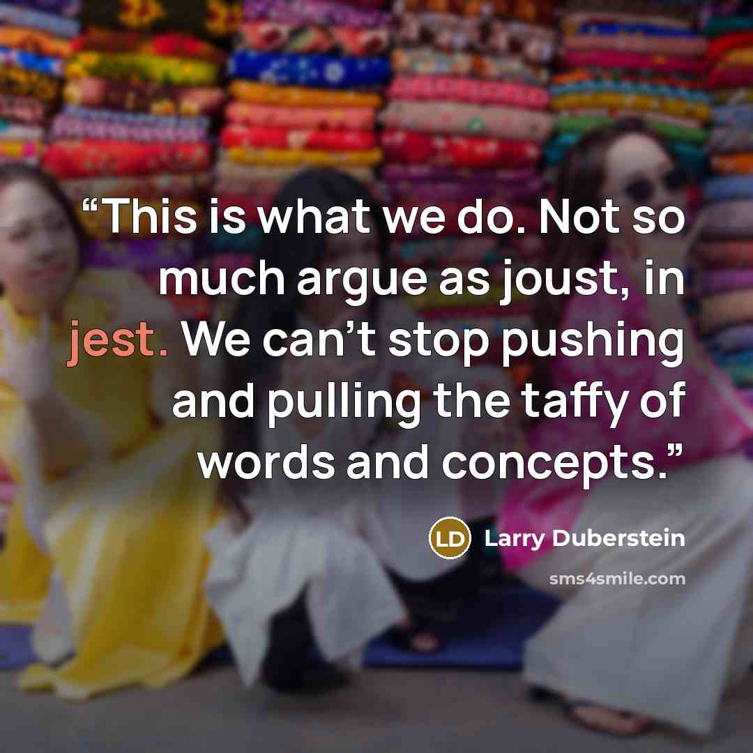 “This is what we do. Not so much argue as joust, in jest. We can't stop pushing and pulling the taffy of words and concepts.” quote by Larry Duberstein