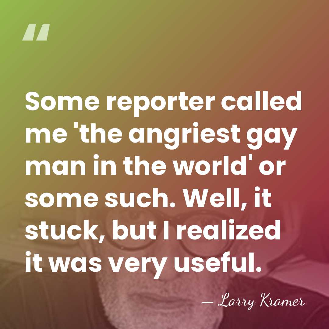 Some reporter called me 'the angriest gay man in the world' or&hellip; - Larry Kramer