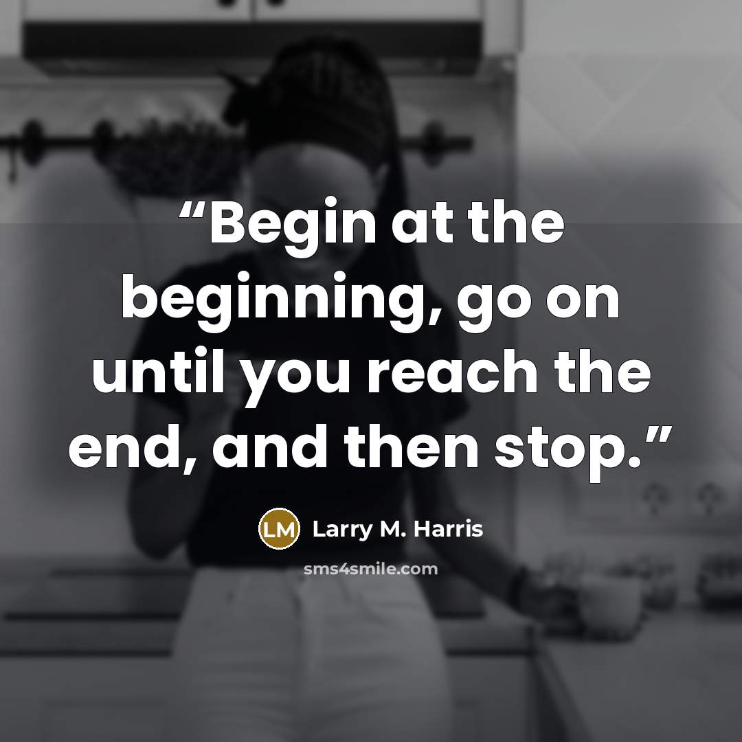 “Begin at the beginning, go on until you reach the end, and then stop.” quote by Larry M. Harris