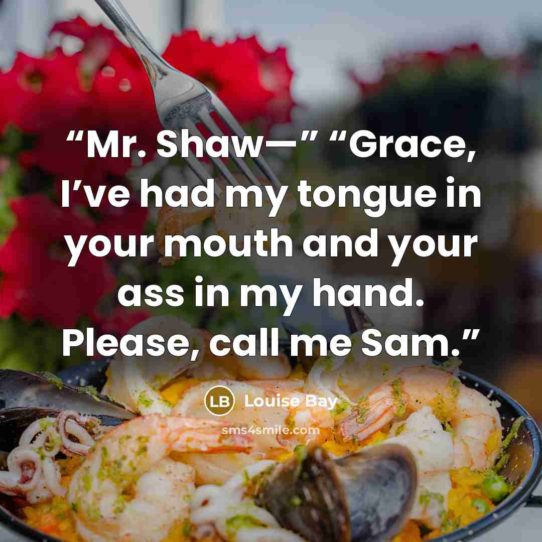 “Mr. Shaw—” “Grace, I’ve had my tongue in your mouth and your ass in my hand. Please, call me Sam.” quote by Louise Bay