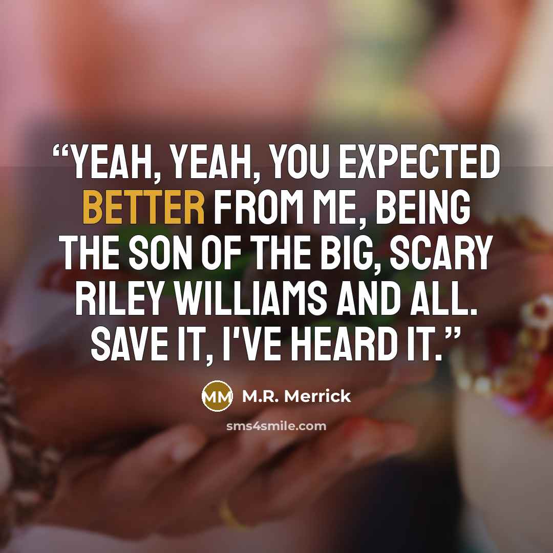 “Yeah, yeah, you expected better from me, being the son of the big, scary Riley Williams and all. Save it, I've heard it.” quote by M.R. Merrick