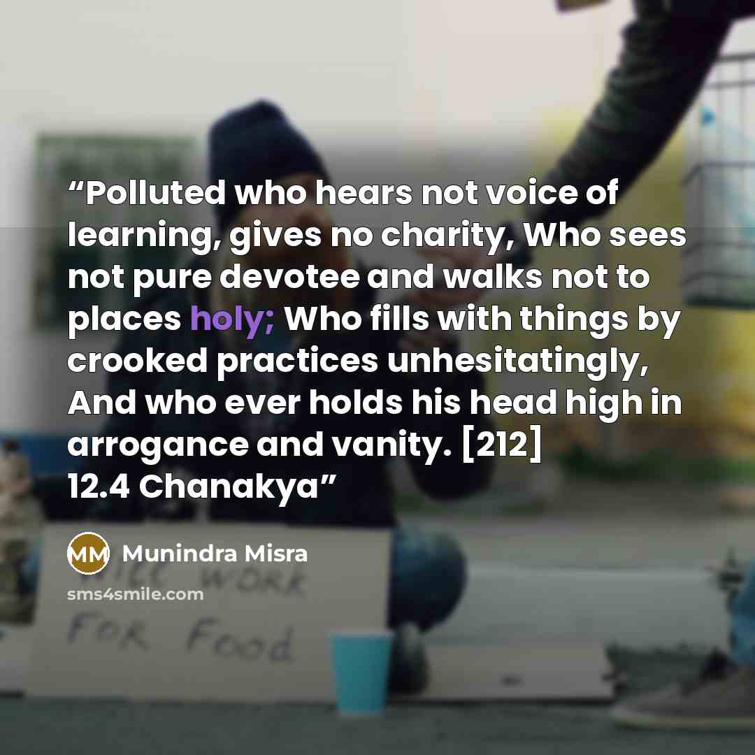 “Polluted who hears not voice of learning, gives no charity, Who sees not pure devotee and walks not to places holy; Who fills with things by crooked practices unhesitatingly, And who ever holds his head high in arrogance and vanity. [212] 12.4 Chanakya” quote by Munindra Misra