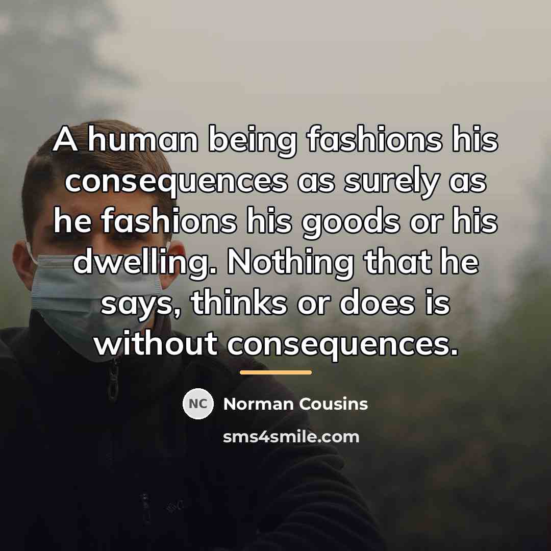 “A human being fashions his consequences as surely as he…” quote by Norman Cousins