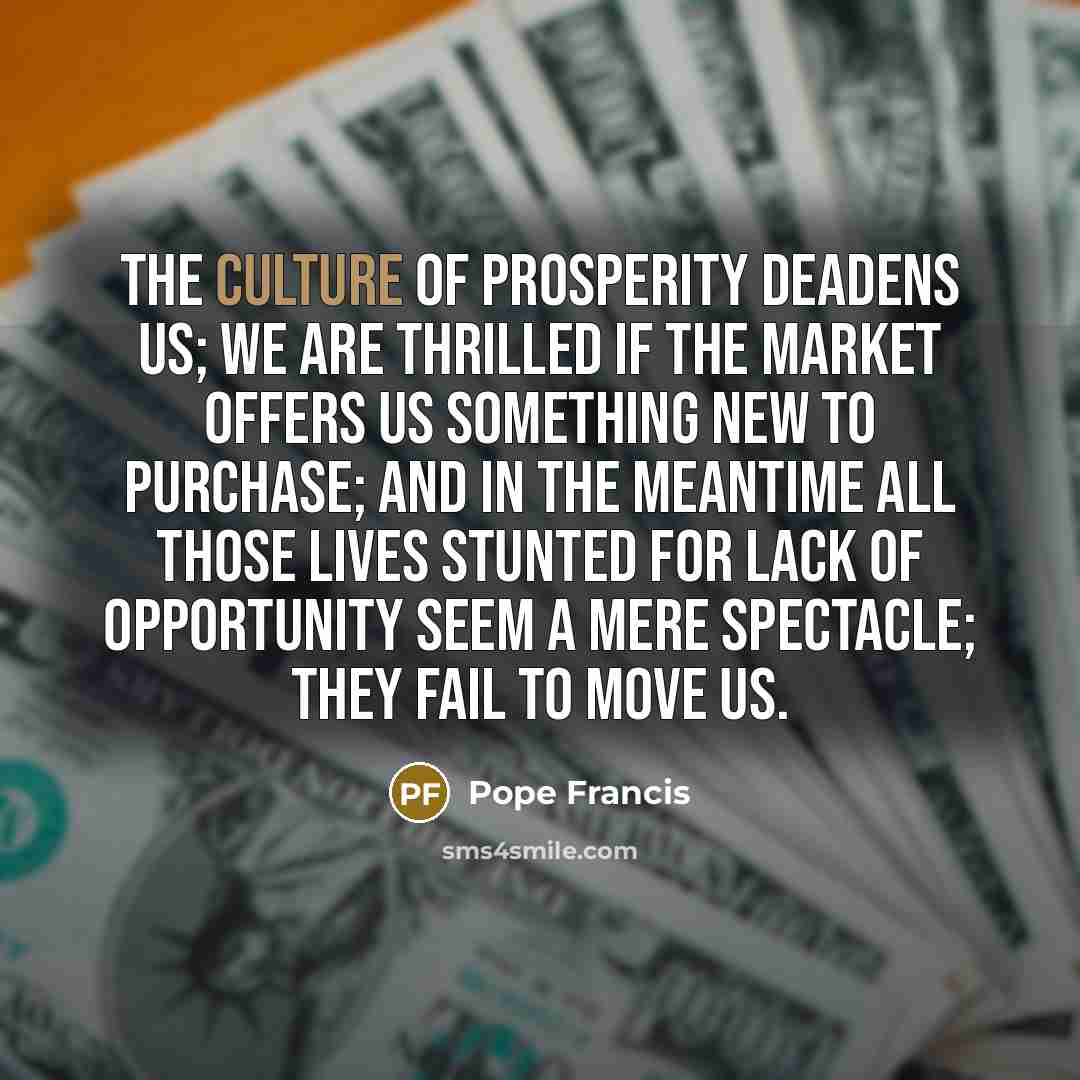 “The culture of prosperity deadens us; we are thrilled if…” quote by Pope Francis