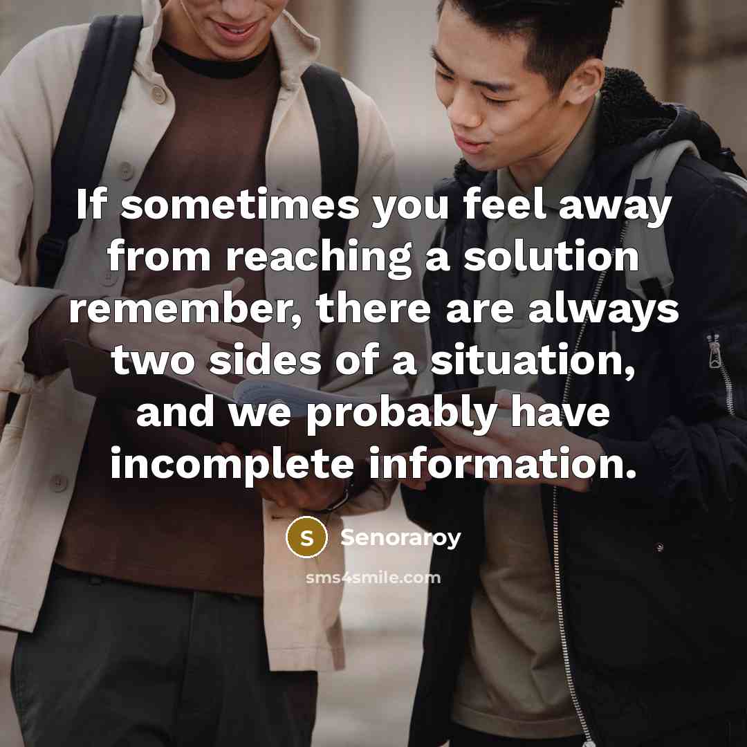 “If sometimes you feel away from reaching a solution remember, there are always two sides of a situation, and we probably have incomplete information.” quote by Senoraroy