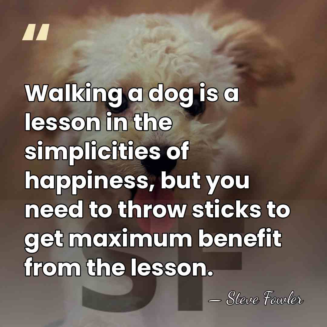 Walking a dog is a lesson in the simplicities of happiness, but&hellip; - Steve Fowler