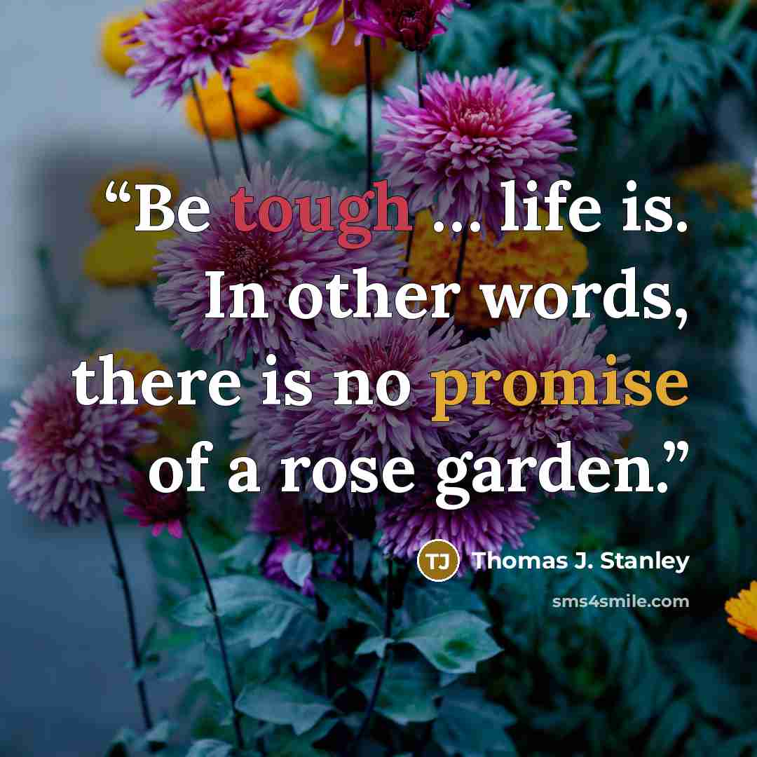 “Be tough … life is. In other words, there is no promise of a rose garden.” quote by Thomas J. Stanley