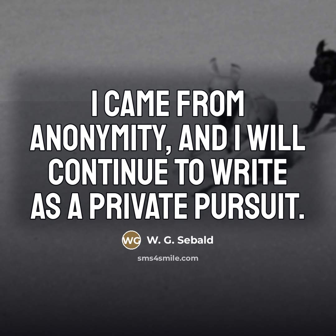“I came from anonymity, and I will continue to write…” quote by W. G. Sebald