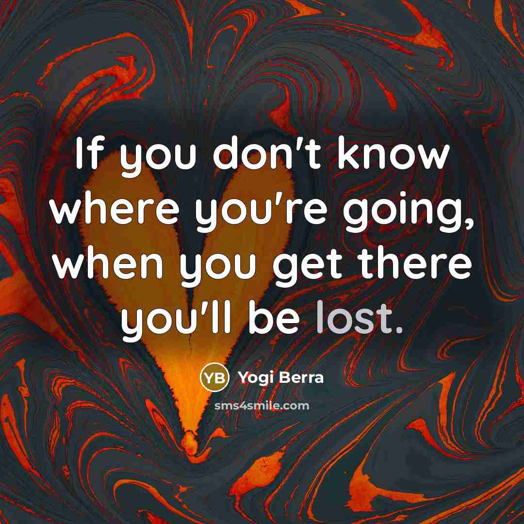 “If you don't know where you're going, when you get there you'll be lost.” quote by Yogi Berra
