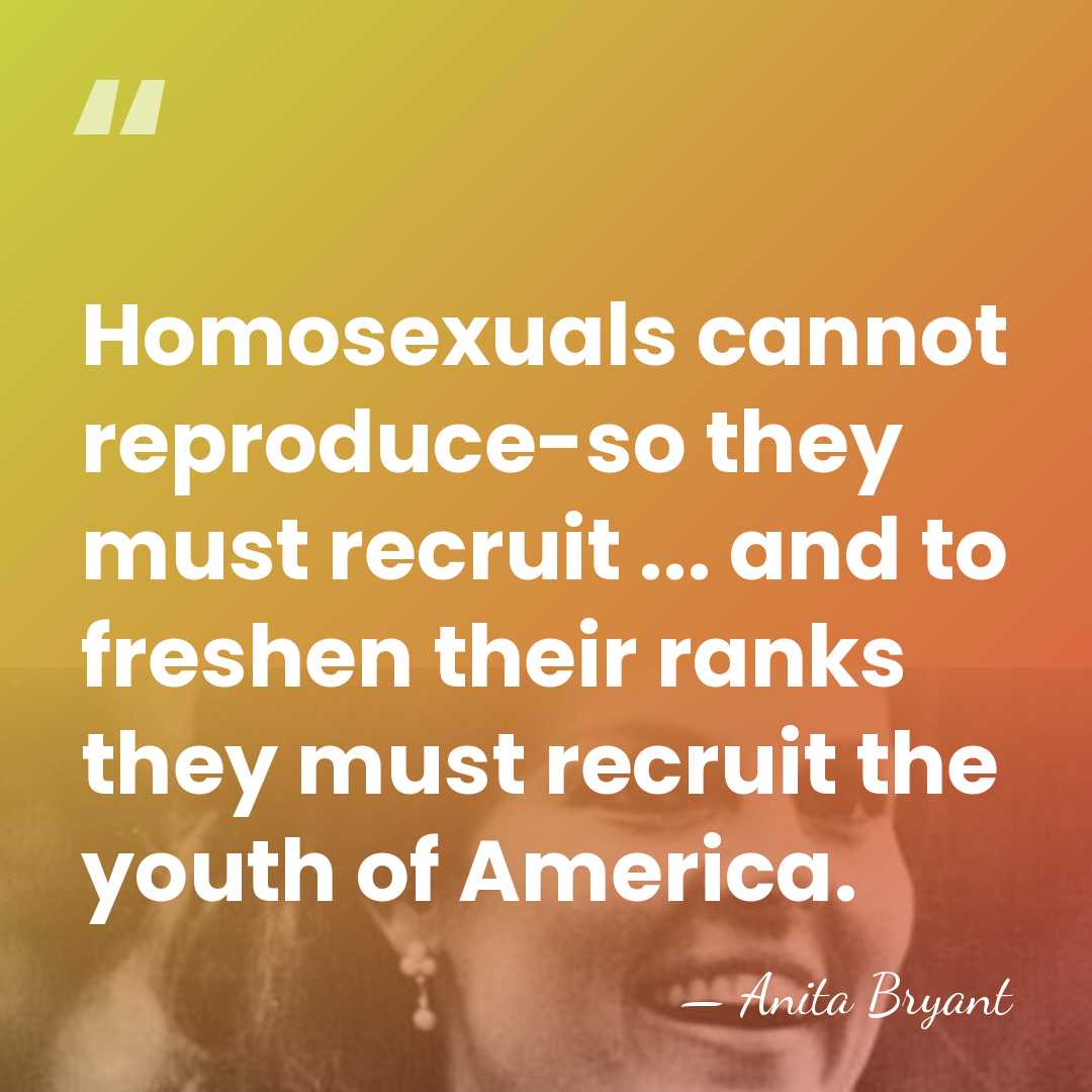 Homosexuals cannot reproduce-so they must recruit ... and to freshen their ranks&hellip; - Anita Bryant