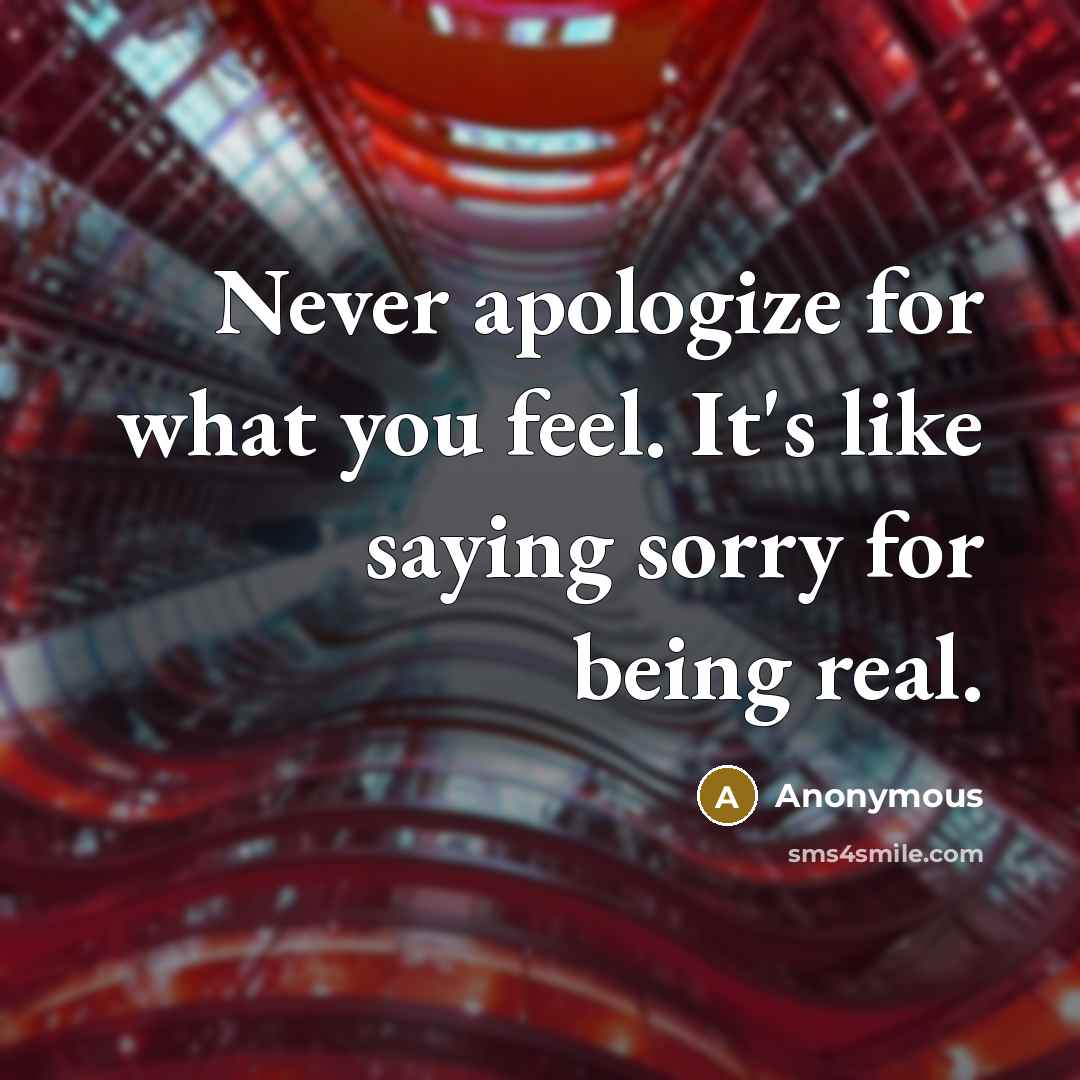 “Never apologize for what you feel. It's like saying sorry for being real.” quote by Anonymous