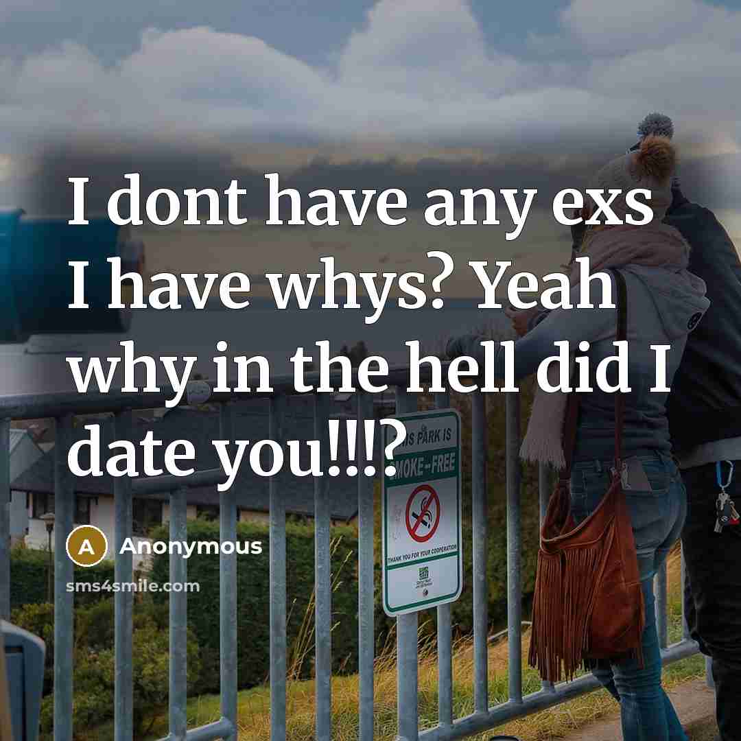 “I dont have any exs I have whys? Yeah why in the hell did I date you!!!?” quote by Anonymous
