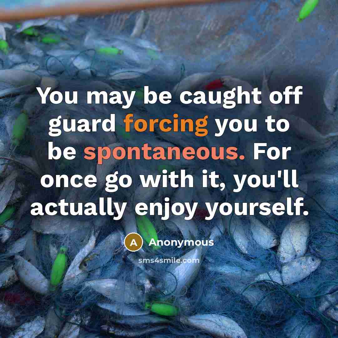 “You may be caught off guard forcing you to be spontaneous. For once go with it, you'll actually enjoy yourself.” quote by Anonymous