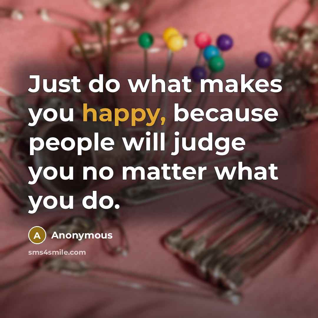 “Just do what makes you happy, because people will judge you no matter what you do.” quote by Anonymous