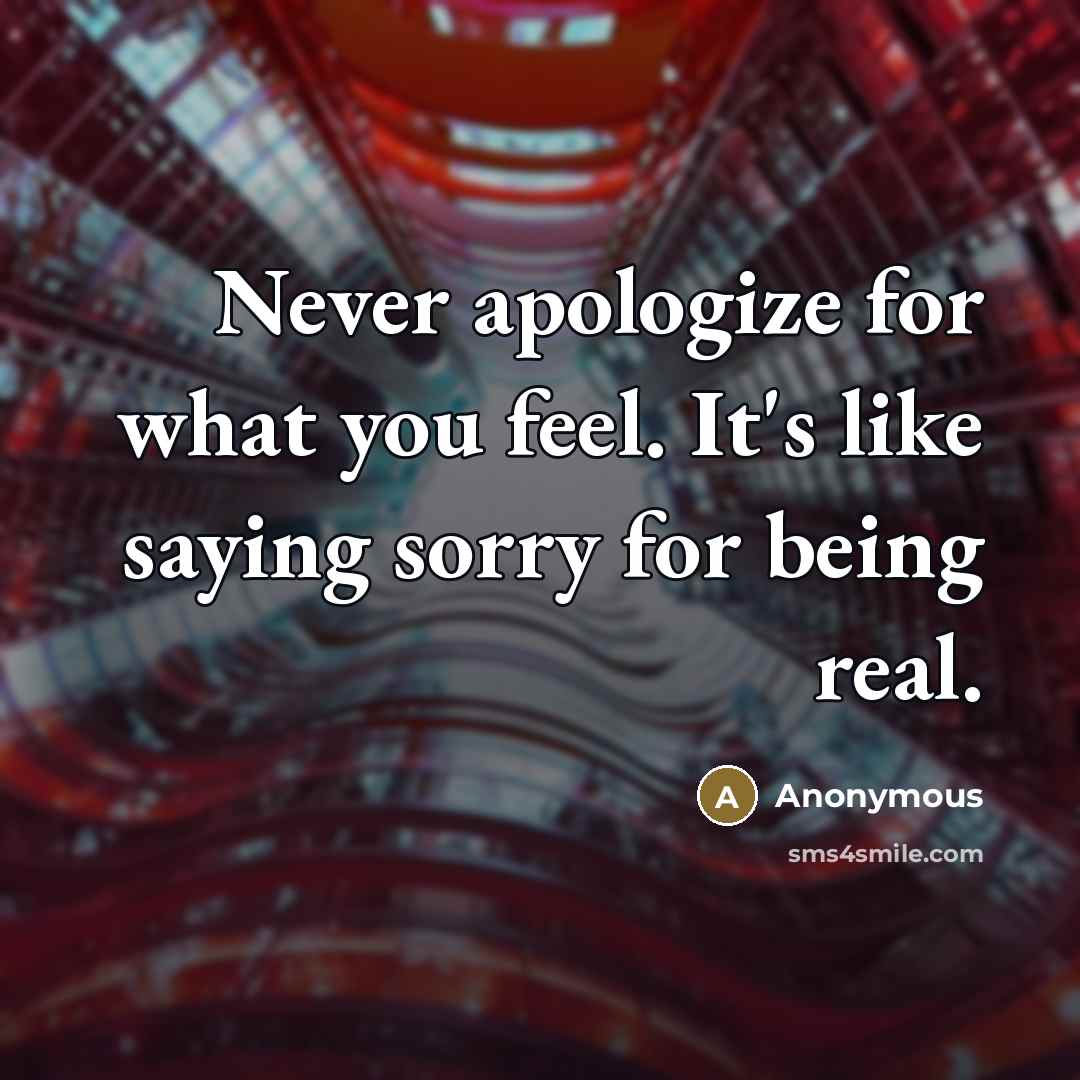 “Never apologize for what you feel. It's like saying sorry…” quote by Anonymous