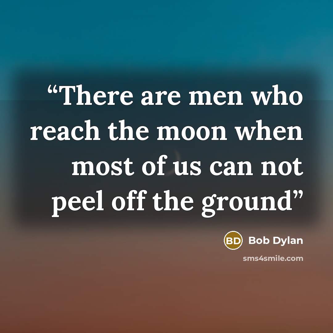 “There are men who reach the moon when most of us can not peel off the ground” quote by Bob Dylan