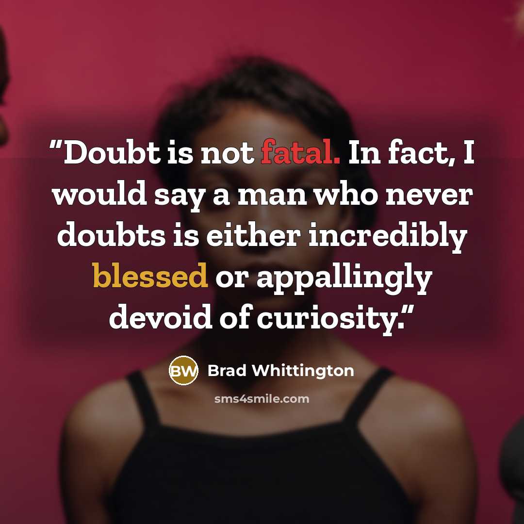 “Doubt is not fatal. In fact, I would say a man who never doubts is either incredibly blessed or appallingly devoid of curiosity.” quote by Brad Whittington