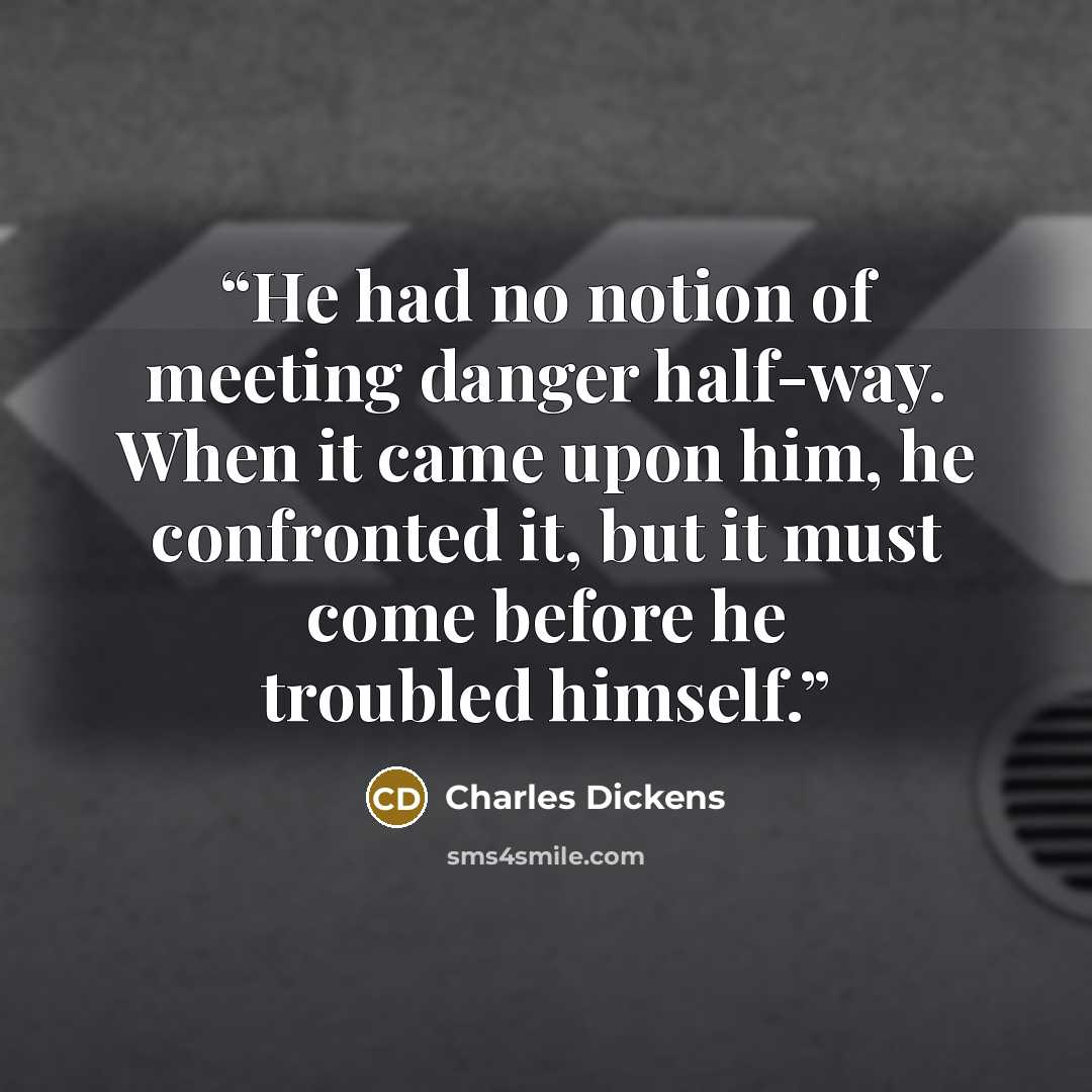 “He had no notion of meeting danger half-way. When it came upon him, he confronted it, but it must come before he troubled himself.” quote by Charles Dickens